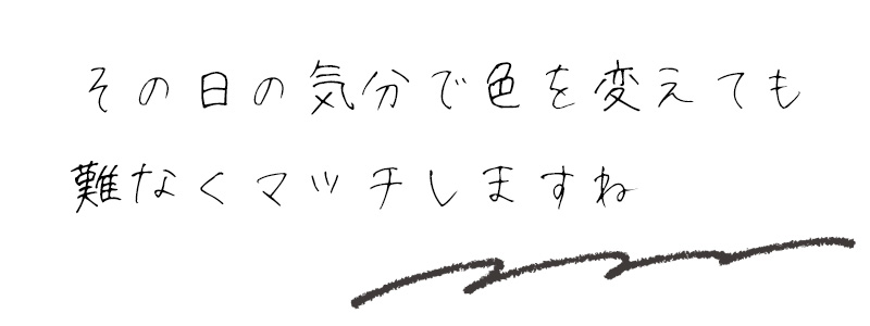 その日の気分で色を変えても難なくマッチしますね