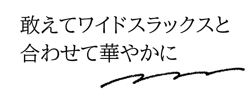 敢えてワイドスラックスと合わせて華やかに